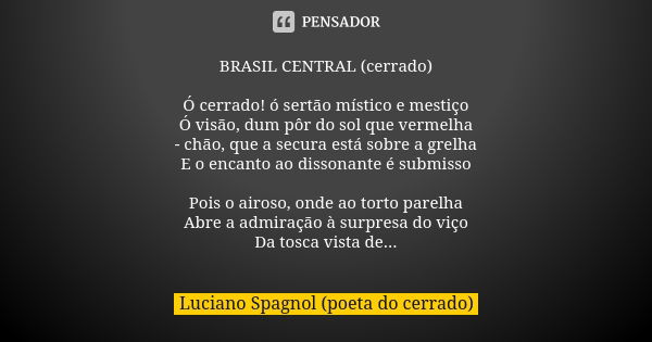 BRASIL CENTRAL (cerrado) Ó cerrado! ó sertão místico e mestiço Ó visão, dum pôr do sol que vermelha - chão, que a secura está sobre a grelha E o encanto ao diss... Frase de Luciano Spagnol - poeta do cerrado.