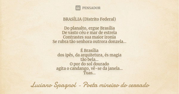 BRASÍLIA (Distrito Federal) Do planalto, ergue Brasília De vasto céu e mar de estrela Contrastes sua maior ironia Se rubra tão senhora outrora donzela... É Bras... Frase de Luciano Spagnol - poeta mineiro do cerrado.