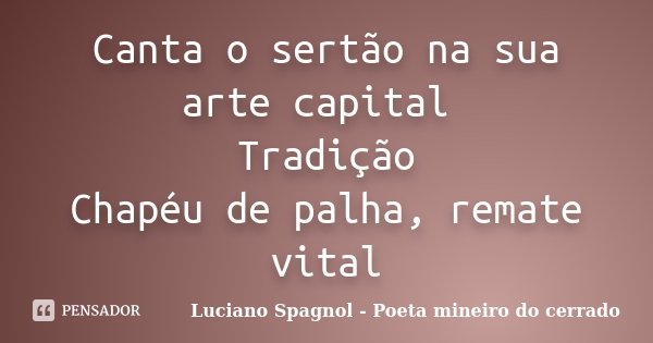 Canta o sertão na sua arte capital Tradição Chapéu de palha, remate vital... Frase de Luciano Spagnol - Poeta mineiro do cerrado.