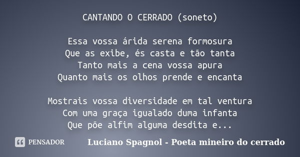 CANTANDO O CERRADO (soneto) Essa vossa árida serena formosura Que as exibe, és casta e tão tanta Tanto mais a cena vossa apura Quanto mais os olhos prende e enc... Frase de Luciano Spagnol - poeta mineiro do cerrado.