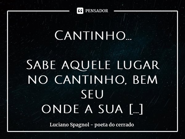 ⁠Cantinho... Sabe aquele lugar no cantinho, bem seu onde a sua inspiração habita Pois bem: é ali que fico eu, os sonhos, pedaços da minha escrita. Longe da vist... Frase de Luciano Spagnol - poeta do cerrado.