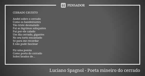 CERRADO ERUDITO Andei sobre o cerrado Como os bandeirantes Tão triste desmatado Fui as lágrimas soluçantes Fui por ele calado Um dia cerrado, gigantes No seu to... Frase de Luciano Spagnol - poeta mineiro do cerrado.