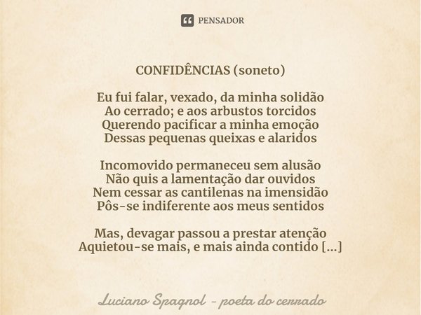 ⁠CONFIDÊNCIAS (soneto) Eu fui falar, vexado, da minha solidão
Ao cerrado; e aos arbustos torcidos
Querendo pacificar a minha emoção
Dessas pequenas queixas e al... Frase de Luciano Spagnol - poeta do cerrado.