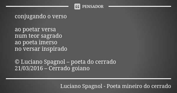 conjugando o verso ao poetar versa num teor sagrado ao poeta imerso no versar inspirado © Luciano Spagnol – poeta do cerrado 21/03/2016 – Cerrado goiano... Frase de Luciano Spagnol - poeta mineiro do cerrado.