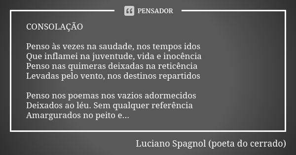 CONSOLAÇÃO Penso às vezes na saudade, nos tempos idos
Que inflamei na juventude, vida e inocência
Penso nas quimeras deixadas na reticência
Levadas pelo vento, ... Frase de Luciano Spagnol - poeta do cerrado.