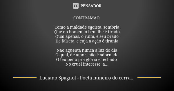 CONTRAMÃO Como a maldade egoista, sombria Que do homem o bem lhe é tirado Qual apenas, o ruim, é seu brado De falseta, e cuja a ação é tirania Não aguenta nunca... Frase de Luciano Spagnol - poeta mineiro do cerrado.