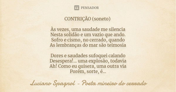 CONTRIÇÃO (soneto) Às vezes, uma saudade me silencia Nesta solidão e um vazio que ando. Sofro e cismo, no cerrado, quando As lembranças do mar são teimosia Dore... Frase de Luciano Spagnol - poeta mineiro do cerrado.