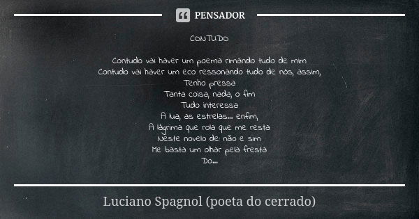 CONTUDO Contudo vai haver um poema rimando tudo de mim Contudo vai haver um eco ressonando tudo de nós, assim, Tenho pressa Tanta coisa, nada, o fim Tudo intere... Frase de Luciano Spagnol - poeta do cerrado.