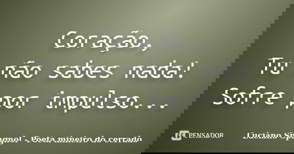 Coração, Tu não sabes nada! Sofre por impulso...... Frase de Luciano Spagnol - Poeta mineiro do cerrado.