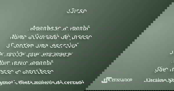 Curso Amanhece a manhã Numa alvorada de prece O ontem uma escrivã Da noite que encanece Num novo amanhã Que nasce e anoitece... Frase de Luciano Spagnol - Poeta mineiro do cerrado.