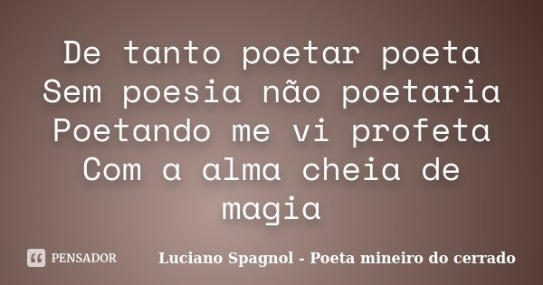 De tanto poetar poeta Sem poesia não poetaria Poetando me vi profeta Com a alma cheia de magia... Frase de Luciano Spagnol - Poeta mineiro do cerrado.