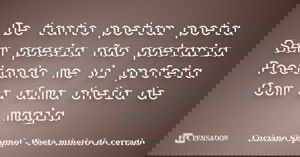 De tanto poetar poeta Sem poesia não poetaria Poetando me vi profeta Com a alma cheia de magia... Frase de Luciano Spagnol - Poeta mineiro do cerrado.