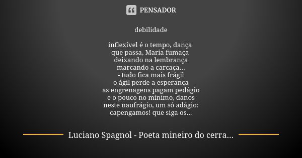 debilidade inflexível é o tempo, dança que passa, Maria fumaça deixando na lembrança marcando a carcaça... - tudo fica mais frágil o ágil perde a esperança as e... Frase de Luciano Spagnol - poeta mineiro do cerrado.