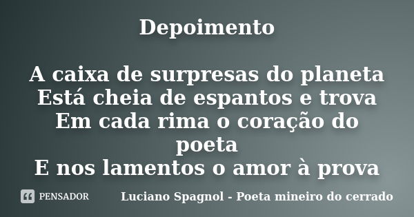 Depoimento A caixa de surpresas do planeta Está cheia de espantos e trova Em cada rima o coração do poeta E nos lamentos o amor à prova... Frase de Luciano Spagnol - Poeta mineiro do cerrado.