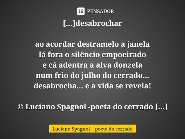 ⁠[...]desabrochar ao acordar destramelo a janela
lá fora o silêncio empoeirado
e cá adentra a alva donzela
num frio do julho do cerrado...
desabrocha... e a vid... Frase de Luciano Spagnol - poeta do cerrado.