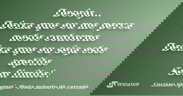 Desejo... Deixa que eu me perca neste contorno Deixa que eu seja este apetite Sem limite!... Frase de Luciano Spagnol - Poeta mineiro do cerrado.
