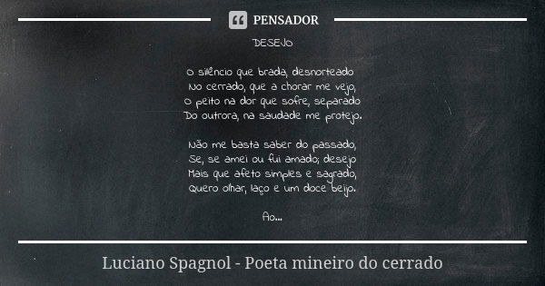 DESEJO O silêncio que brada, desnorteado No cerrado, que a chorar me vejo, O peito na dor que sofre, separado Do outrora, na saudade me protejo. Não me basta sa... Frase de Luciano Spagnol - poeta mineiro do cerrado.