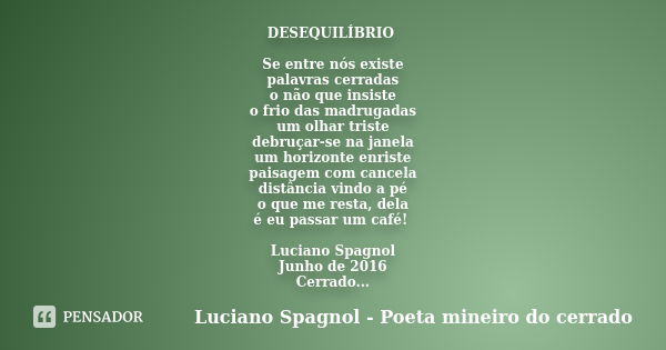 DESEQUILÍBRIO Se entre nós existe palavras cerradas o não que insiste o frio das madrugadas um olhar triste debruçar-se na janela um horizonte enriste paisagem ... Frase de Luciano Spagnol - Poeta mineiro do cerrado.