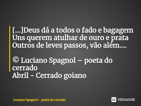⁠[...]Deus dá a todos o fado e bagagem
Uns querem atulhar de ouro e prata
Outros de leves passos, vão além.... © Luciano Spagnol – poeta do cerrado
Abril - Cerr... Frase de Luciano Spagnol - poeta do cerrado.