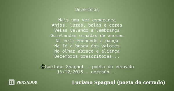 Dezembros Mais uma vez esperança Anjos, luzes, bolas e cores Velas velando a lembrança Guirlandas ornadas de amores Na ceia enchendo a pança Na fé a busca dos v... Frase de Luciano Spagnol - poeta do cerrado.