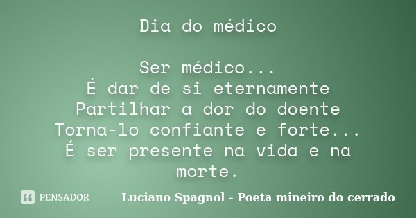 Dia do médico Ser médico... É dar de si eternamente Partilhar a dor do doente Torna-lo confiante e forte... É ser presente na vida e na morte.... Frase de Luciano Spagnol - Poeta mineiro do cerrado.