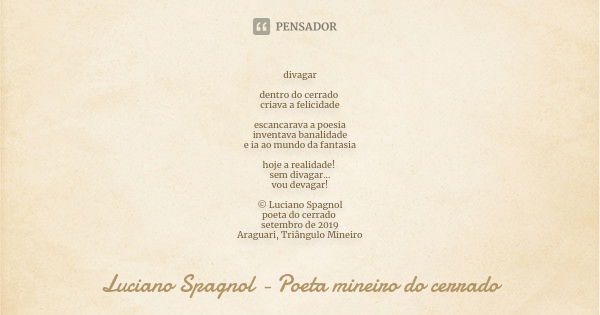 divagar dentro do cerrado criava a felicidade escancarava a poesia inventava banalidade e ia ao mundo da fantasia hoje a realidade! sem divagar... vou devagar! ... Frase de Luciano Spagnol - poeta mineiro do cerrado.