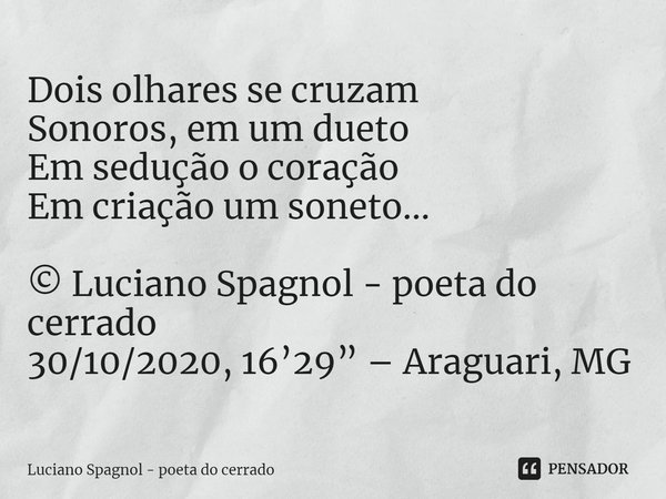 ⁠Dois olhares se cruzam
Sonoros, em um dueto
Em sedução o coração
Em criação um soneto... © Luciano Spagnol - poeta do cerrado
30/10/2020, 16’29” – Araguari, MG... Frase de Luciano Spagnol - poeta do cerrado.
