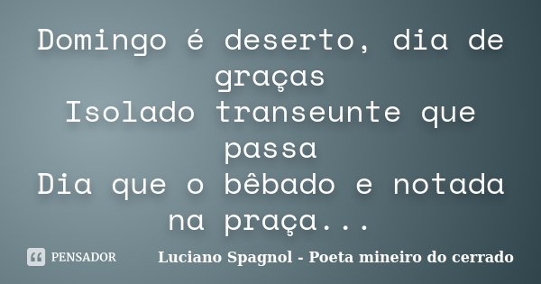 Domingo é deserto, dia de graças Isolado transeunte que passa Dia que o bêbado e notada na praça...... Frase de Luciano Spagnol - Poeta mineiro do cerrado.
