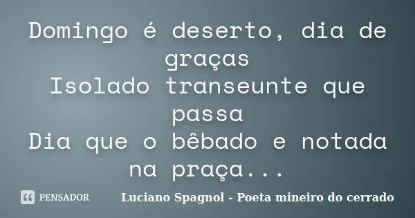 Domingo é deserto, dia de graças Isolado transeunte que passa Dia que o bêbado e notada na praça...... Frase de Luciano Spagnol - Poeta mineiro do cerrado.