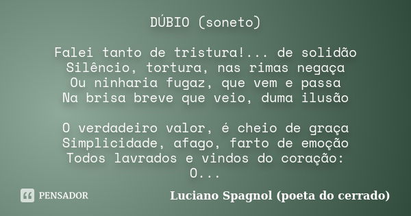 DÚBIO (soneto) Falei tanto de tristura!... de solidão Silêncio, tortura, nas rimas negaça Ou ninharia fugaz, que vem e passa Na brisa breve que veio, duma ilusã... Frase de Luciano Spagnol - poeta do cerrado.