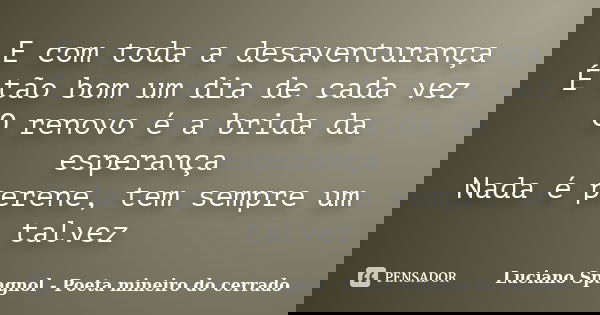 E com toda a desaventurança É tão bom um dia de cada vez O renovo é a brida da esperança Nada é perene, tem sempre um talvez... Frase de Luciano Spagnol - Poeta mineiro do cerrado.
