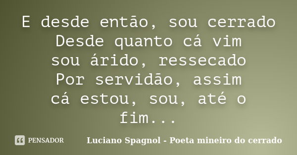 E desde então, sou cerrado Desde quanto cá vim sou árido, ressecado Por servidão, assim cá estou, sou, até o fim...... Frase de Luciano Spagnol - Poeta mineiro do cerrado.