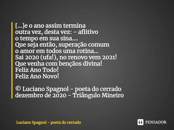 ⁠[...]e o ano assim termina
outra vez, desta vez: - aflitivo
o tempo em sua sina....
Que seja então, superação comum
o amor em todos uma rotina...
Sai 2020 (ufa... Frase de Luciano Spagnol - poeta do cerrado.