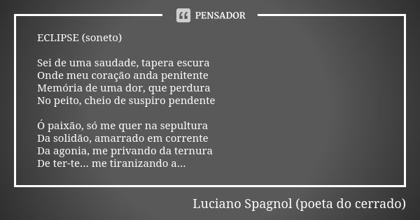 ECLIPSE (soneto) Sei de uma saudade, tapera escura
Onde meu coração anda penitente
Memória de uma dor, que perdura
No peito, cheio de suspiro pendente Ó paixão,... Frase de Luciano Spagnol - poeta do cerrado.