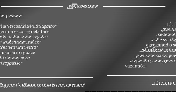 em pranto... […] é na viscosidade do suspiro que a lágrima escorre pela face redemolindo a alma num só giro a ferro e fogo, a dor num enlace agregando o sofrer ... Frase de Luciano Spagnol - poeta mineiro do cerrado.