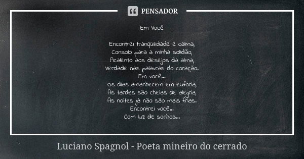 Em Você Encontrei tranqüilidade e calma, Consolo para a minha solidão, Acalento aos desejos da alma, Verdade nas palavras do coração. Em você... Os dias amanhec... Frase de Luciano Spagnol - poeta mineiro do cerrado.