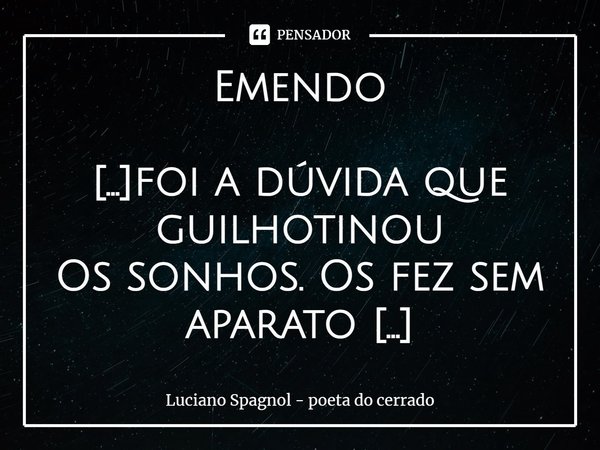 ⁠Emendo [...]foi a dúvida que guilhotinou
Os sonhos. Os fez sem aparato
E se estão gastos, aqui estou
Visível no evidente anonimato Desenhei quimeras com giz
Se... Frase de Luciano Spagnol - poeta do cerrado.