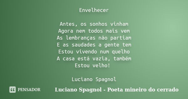 Envelhecer Antes, os sonhos vinham Agora nem todos mais vem As lembranças não partiam E as saudades a gente tem Estou vivendo num quelho A casa está vazia, tamb... Frase de Luciano Spagnol - Poeta mineiro do cerrado.