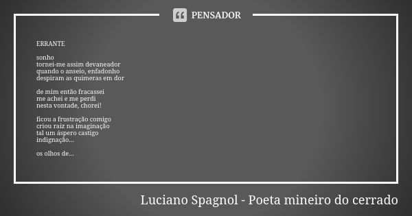 ERRANTE sonho tornei-me assim devaneador quando o anseio, enfadonho despiram as quimeras em dor de mim então fracassei me achei e me perdi nesta vontade, chorei... Frase de Luciano Spagnol - poeta mineiro do cerrado.