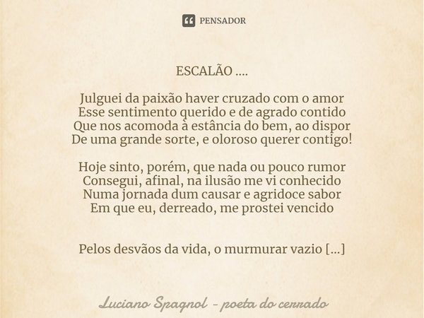 ⁠ESCALÃO .... Julguei da paixão haver cruzado com o amor
Esse sentimento querido e de agrado contido
Que nos acomoda à estância do bem, ao dispor
De uma grande ... Frase de Luciano Spagnol - poeta do cerrado.