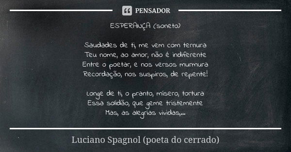 ESPERANÇA (soneto) Saudades de ti, me vem com ternura Teu nome, ao amor, não é indiferente Entre o poetar, e nos versos murmura Recordação, nos suspiros, de rep... Frase de Luciano Spagnol - poeta do cerrado.