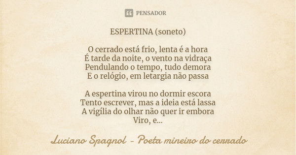 ESPERTINA (soneto) O cerrado está frio, lenta é a hora É tarde da noite, o vento na vidraça Pendulando o tempo, tudo demora E o relógio, em letargia não passa A... Frase de Luciano Spagnol - poeta mineiro do cerrado.