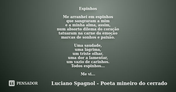 Espinhos Me arranhei em espinhos que sangraram a mim e a minha alma, assim, num absorto dilema do coração tatuaram na carne da emoção marcas de sonhos e paixão.... Frase de Luciano Spagnol - Poeta mineiro do cerrado.