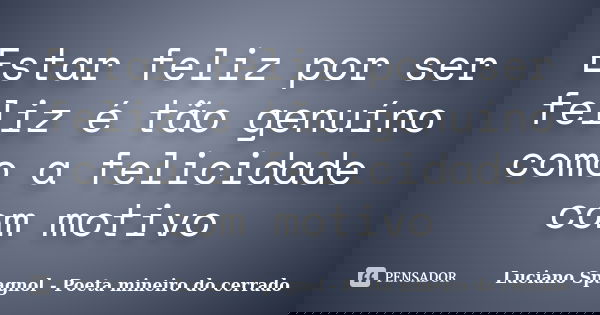 Estar feliz por ser feliz é tão genuíno como a felicidade com motivo... Frase de Luciano Spagnol - Poeta mineiro do cerrado.