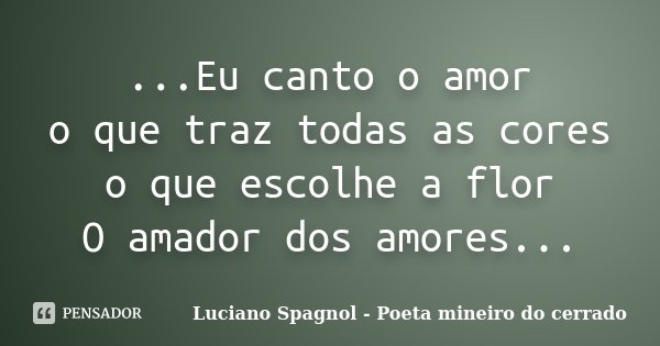 ...Eu canto o amor o que traz todas as cores o que escolhe a flor O amador dos amores...... Frase de Luciano Spagnol - Poeta mineiro do cerrado.
