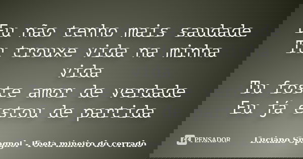 Eu não tenho mais saudade Tu trouxe vida na minha vida Tu foste amor de verdade Eu já estou de partida... Frase de Luciano Spagnol - Poeta mineiro do cerrado.