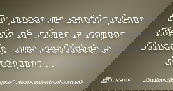 Eu posso me sentir pleno Cheio de rimas a compor Ilusão, uma realidade a interpor...... Frase de Luciano Spagnol - Poeta mineiro do cerrado.
