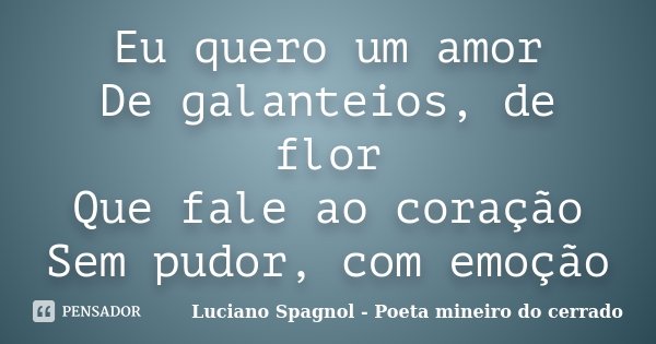 Eu quero um amor De galanteios, de flor Que fale ao coração Sem pudor, com emoção... Frase de Luciano Spagnol - Poeta mineiro do cerrado.