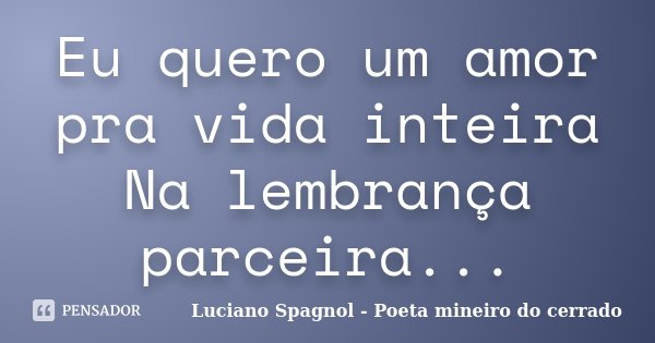 Eu quero um amor pra vida inteira Na lembrança parceira...... Frase de Luciano Spagnol - Poeta mineiro do cerrado.