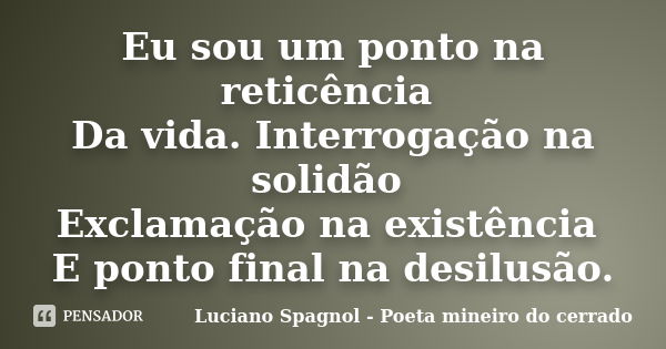 Eu sou um ponto na reticência Da vida. Interrogação na solidão Exclamação na existência E ponto final na desilusão.... Frase de Luciano Spagnol - Poeta mineiro do cerrado.